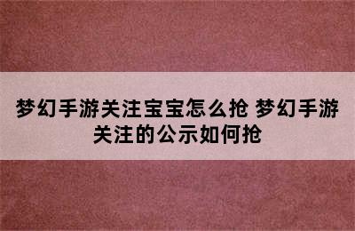 梦幻手游关注宝宝怎么抢 梦幻手游关注的公示如何抢